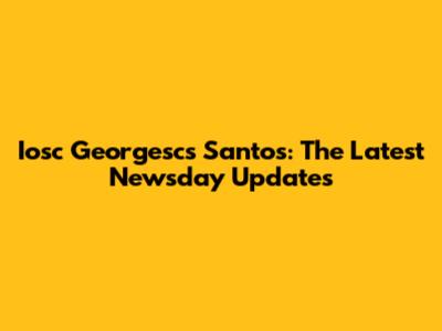 Iosc Georgescs Santos: The Latest Newsday Updates