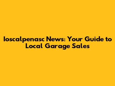 Ioscalpenasc News: Your Guide to Local Garage Sales