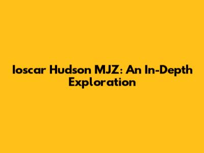 Ioscar Hudson MJZ: An In-Depth Exploration