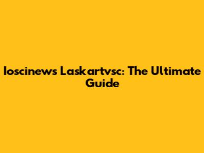 Ioscinews Laskartvsc: The Ultimate Guide