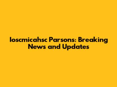 Ioscmicahsc Parsons: Breaking News and Updates