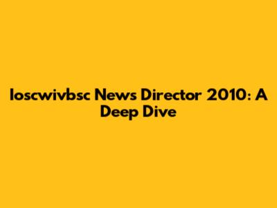 Ioscwivbsc News Director 2010: A Deep Dive