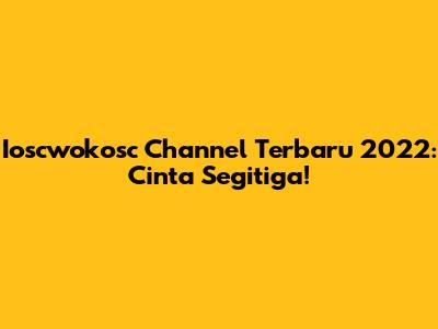 Ioscwokosc Channel Terbaru 2022: Cinta Segitiga!