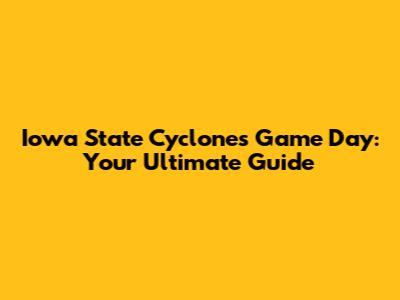 Iowa State Cyclones Game Day: Your Ultimate Guide
