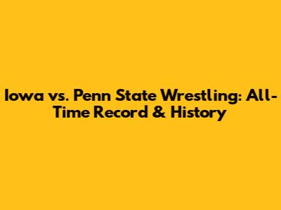 Iowa vs. Penn State Wrestling: All-Time Record & History