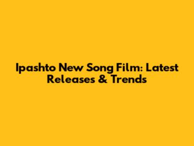 Ipashto New Song Film: Latest Releases & Trends