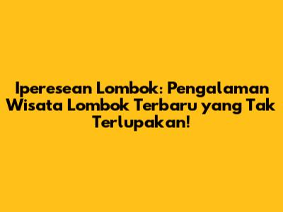 Iperesean Lombok: Pengalaman Wisata Lombok Terbaru yang Tak Terlupakan!