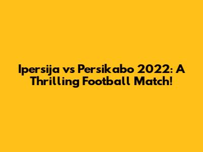 Ipersija vs Persikabo 2022: A Thrilling Football Match!