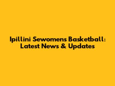 Ipillini Sewomens' Basketball: Latest News & Updates