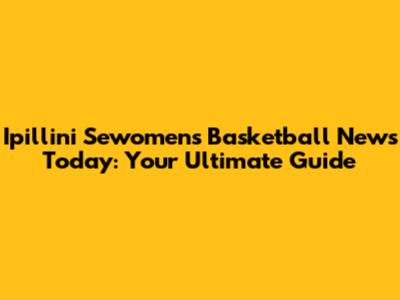 Ipillini Sewomens Basketball News Today: Your Ultimate Guide