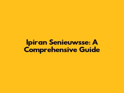 Ipiran Senieuwsse: A Comprehensive Guide