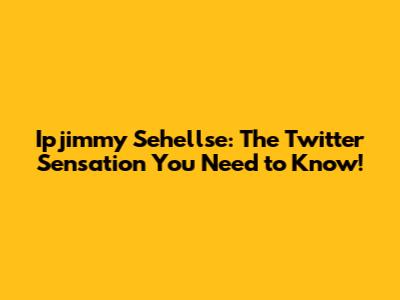 Ipjimmy Sehellse: The Twitter Sensation You Need to Know!