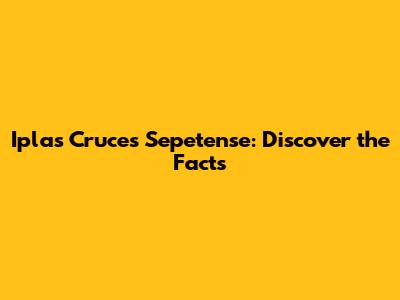 Iplas Cruces Sepetense: Discover the Facts