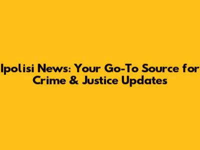Ipolisi News: Your Go-To Source for Crime & Justice Updates