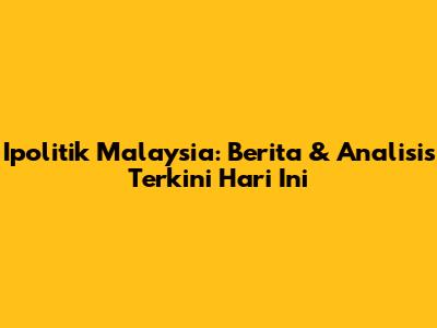 Ipolitik Malaysia: Berita & Analisis Terkini Hari Ini
