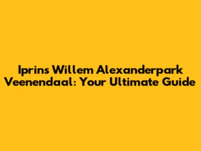 Iprins Willem Alexanderpark Veenendaal: Your Ultimate Guide