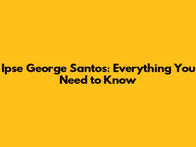 Ipse George Santos: Everything You Need to Know