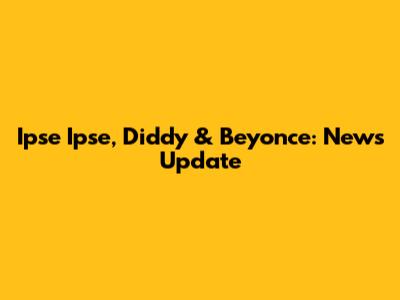 Ipse Ipse, Diddy & Beyonce: News Update