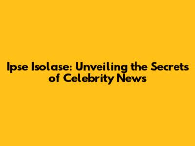 Ipse Isolase: Unveiling the Secrets of Celebrity News