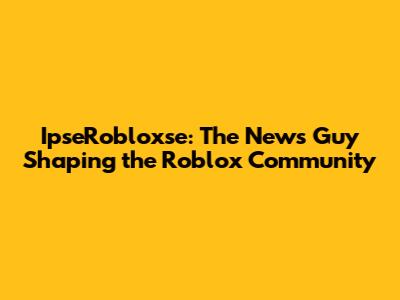 IpseRobloxse: The News Guy Shaping the Roblox Community