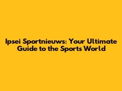 Ipsei Sportnieuws: Your Ultimate Guide to the Sports World