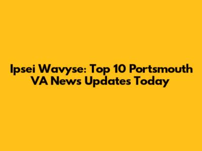 Ipsei Wavyse: Top 10 Portsmouth VA News Updates Today