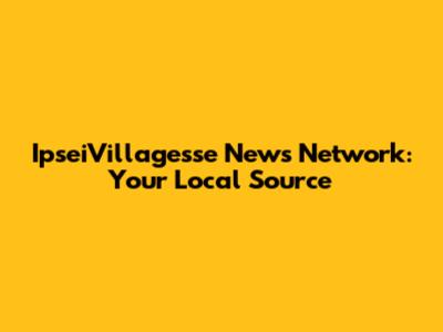 IpseiVillagesse News Network: Your Local Source