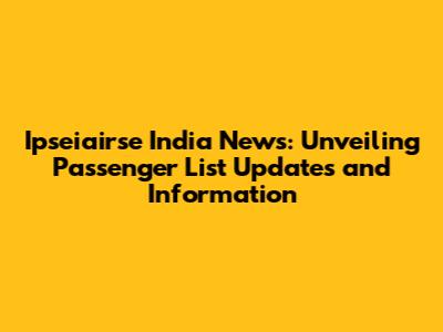 Ipseiairse India News: Unveiling Passenger List Updates and Information