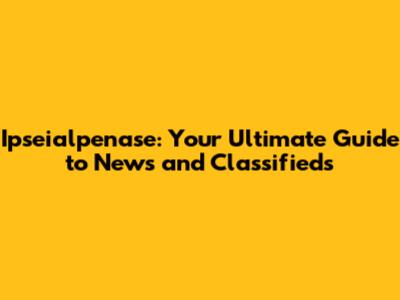 Ipseialpenase: Your Ultimate Guide to News and Classifieds