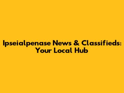 Ipseialpenase News & Classifieds: Your Local Hub