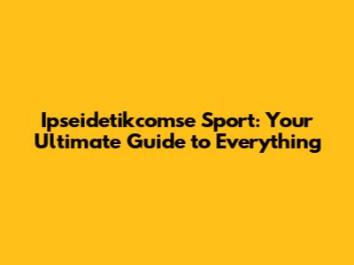 Ipseidetikcomse Sport: Your Ultimate Guide to Everything