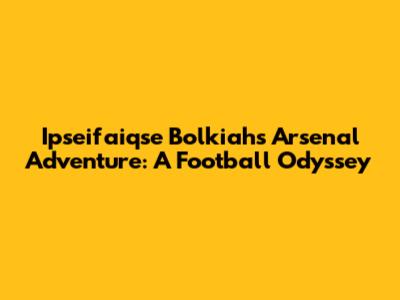 Ipseifaiqse Bolkiah's Arsenal Adventure: A Football Odyssey