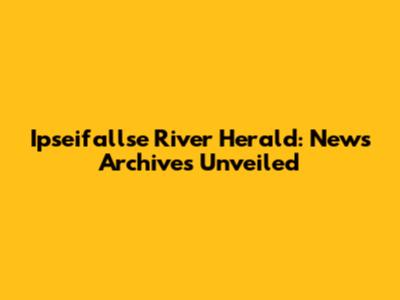 Ipseifallse River Herald: News Archives Unveiled