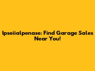 Ipseiialpenase: Find Garage Sales Near You!