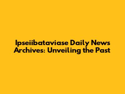 Ipseiibataviase Daily News Archives: Unveiling the Past