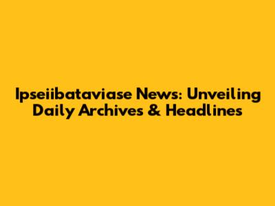 Ipseiibataviase News: Unveiling Daily Archives & Headlines