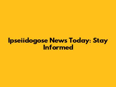 Ipseiidogose News Today: Stay Informed