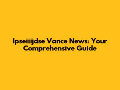 Ipseiiijdse Vance News: Your Comprehensive Guide