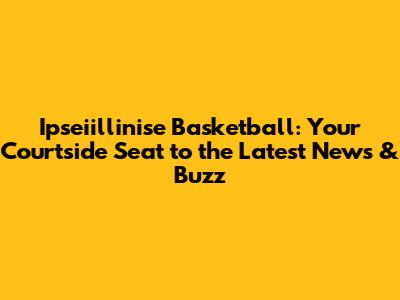 Ipseiillinise Basketball: Your Courtside Seat to the Latest News & Buzz