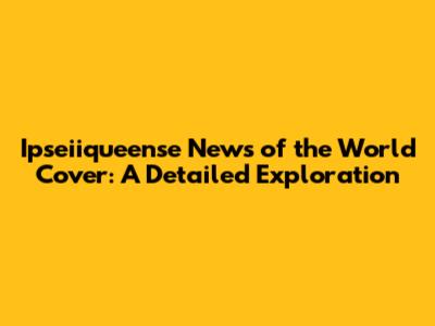 Ipseiiqueense News of the World Cover: A Detailed Exploration