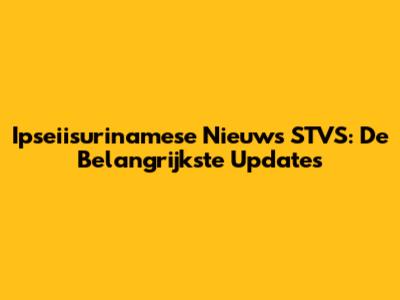 Ipseiisurinamese Nieuws STVS: De Belangrijkste Updates