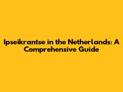 Ipseikrantse in the Netherlands: A Comprehensive Guide