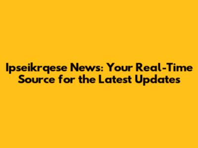 Ipseikrqese News: Your Real-Time Source for the Latest Updates