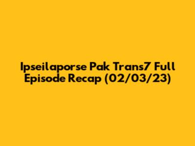 Ipseilaporse Pak Trans7 Full Episode Recap (02/03/23)