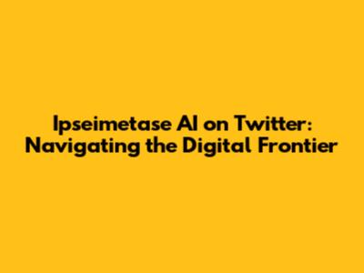 Ipseimetase AI on Twitter: Navigating the Digital Frontier