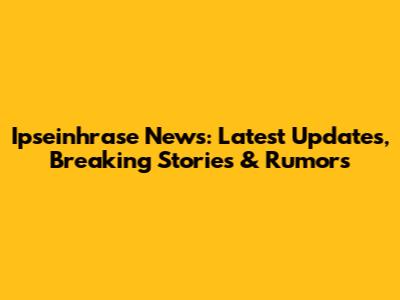 Ipseinhrase News: Latest Updates, Breaking Stories & Rumors