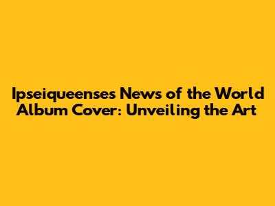 Ipseiqueense's 'News of the World' Album Cover: Unveiling the Art
