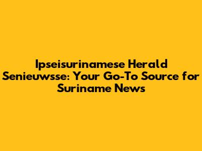 Ipseisurinamese Herald Senieuwsse: Your Go-To Source for Suriname News