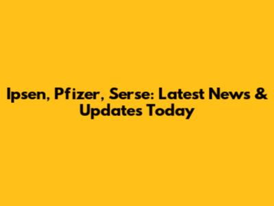 Ipsen, Pfizer, Serse: Latest News & Updates Today