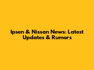 Ipsen & Nissan News: Latest Updates & Rumors